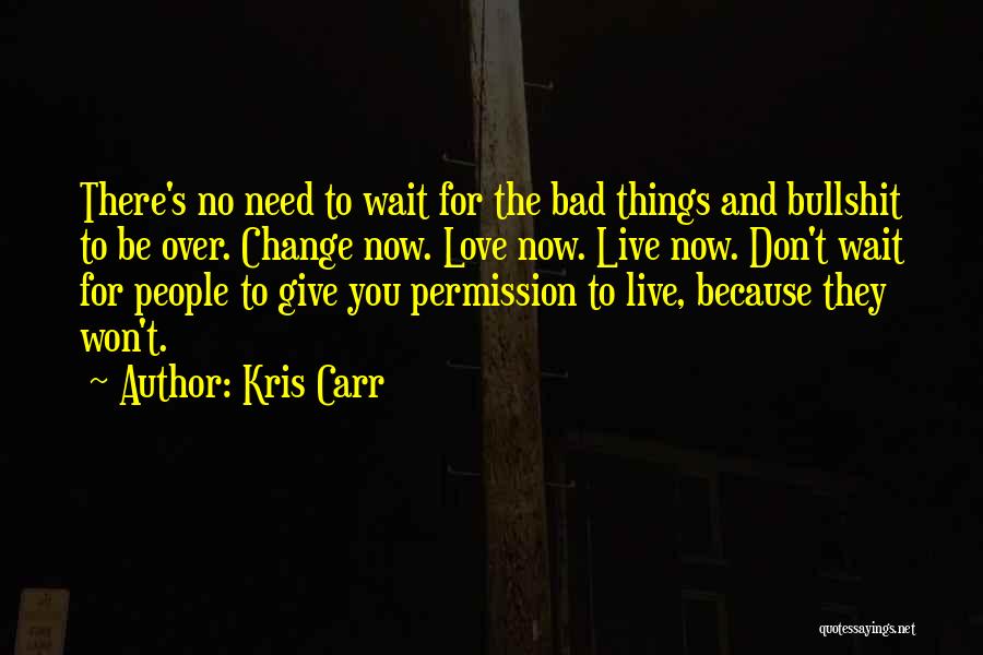 Kris Carr Quotes: There's No Need To Wait For The Bad Things And Bullshit To Be Over. Change Now. Love Now. Live Now.