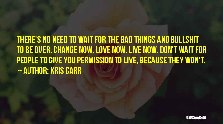 Kris Carr Quotes: There's No Need To Wait For The Bad Things And Bullshit To Be Over. Change Now. Love Now. Live Now.