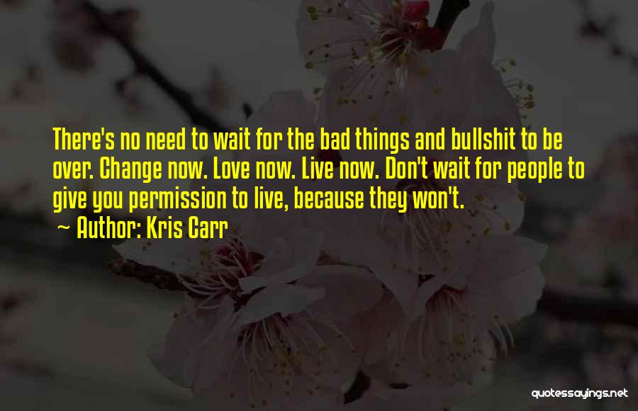 Kris Carr Quotes: There's No Need To Wait For The Bad Things And Bullshit To Be Over. Change Now. Love Now. Live Now.