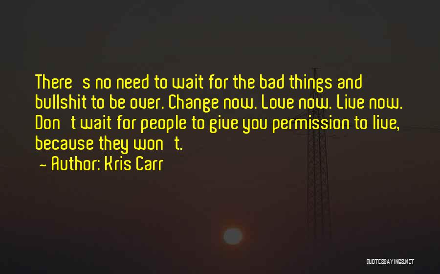 Kris Carr Quotes: There's No Need To Wait For The Bad Things And Bullshit To Be Over. Change Now. Love Now. Live Now.