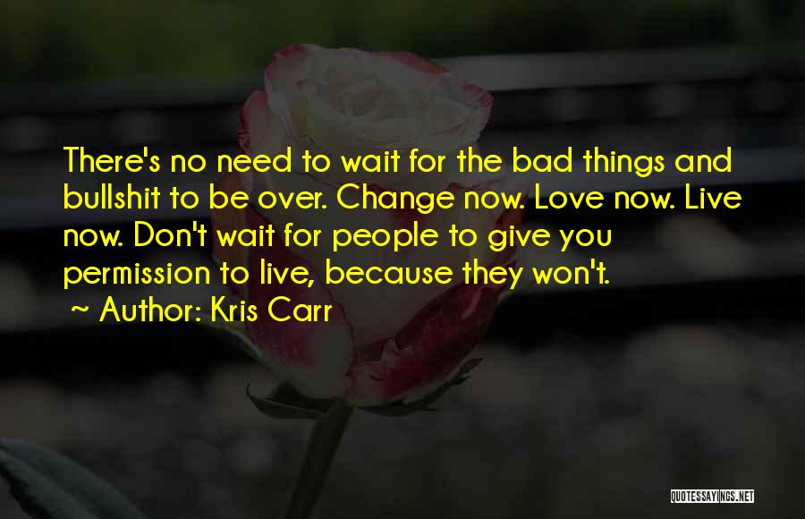 Kris Carr Quotes: There's No Need To Wait For The Bad Things And Bullshit To Be Over. Change Now. Love Now. Live Now.