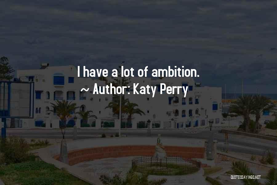 Katy Perry Quotes: I Have A Lot Of Ambition.