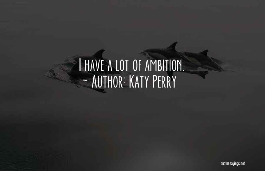 Katy Perry Quotes: I Have A Lot Of Ambition.
