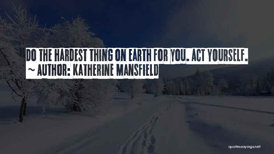 Katherine Mansfield Quotes: Do The Hardest Thing On Earth For You. Act Yourself.