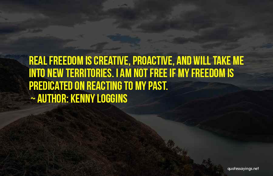 Kenny Loggins Quotes: Real Freedom Is Creative, Proactive, And Will Take Me Into New Territories. I Am Not Free If My Freedom Is