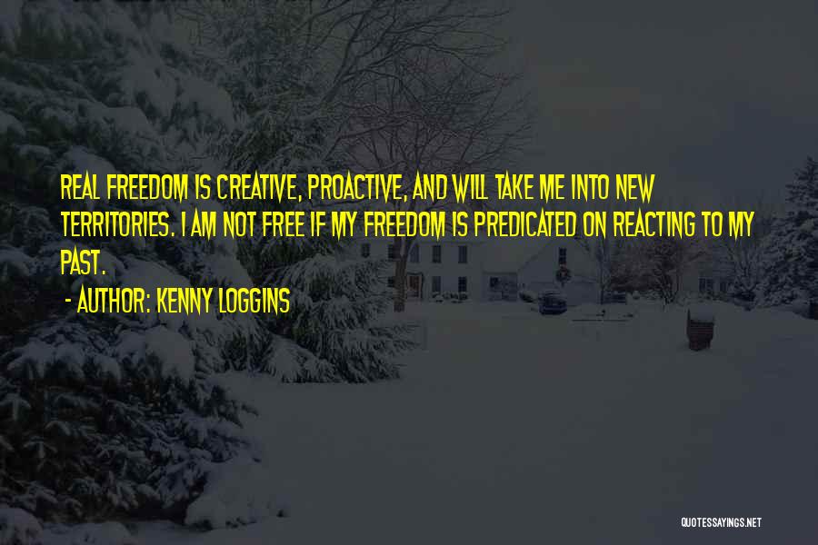 Kenny Loggins Quotes: Real Freedom Is Creative, Proactive, And Will Take Me Into New Territories. I Am Not Free If My Freedom Is