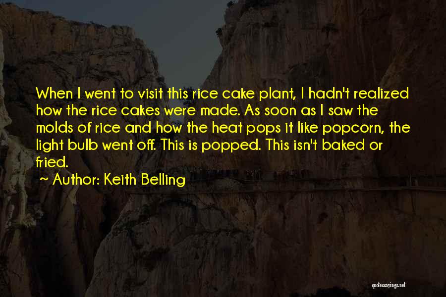 Keith Belling Quotes: When I Went To Visit This Rice Cake Plant, I Hadn't Realized How The Rice Cakes Were Made. As Soon