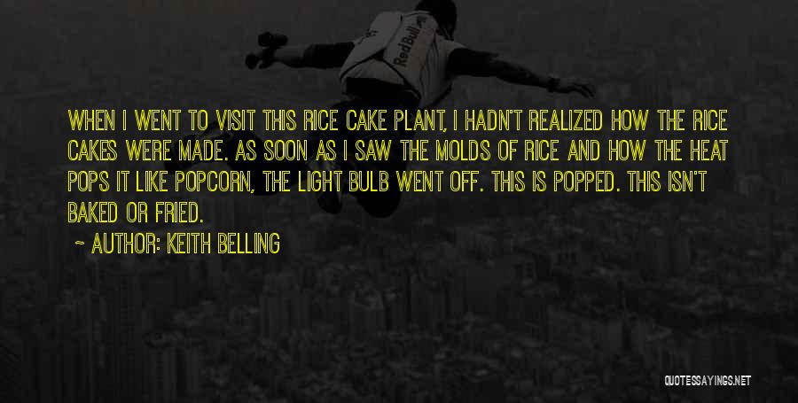 Keith Belling Quotes: When I Went To Visit This Rice Cake Plant, I Hadn't Realized How The Rice Cakes Were Made. As Soon