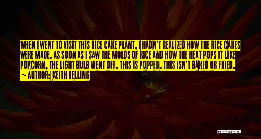 Keith Belling Quotes: When I Went To Visit This Rice Cake Plant, I Hadn't Realized How The Rice Cakes Were Made. As Soon