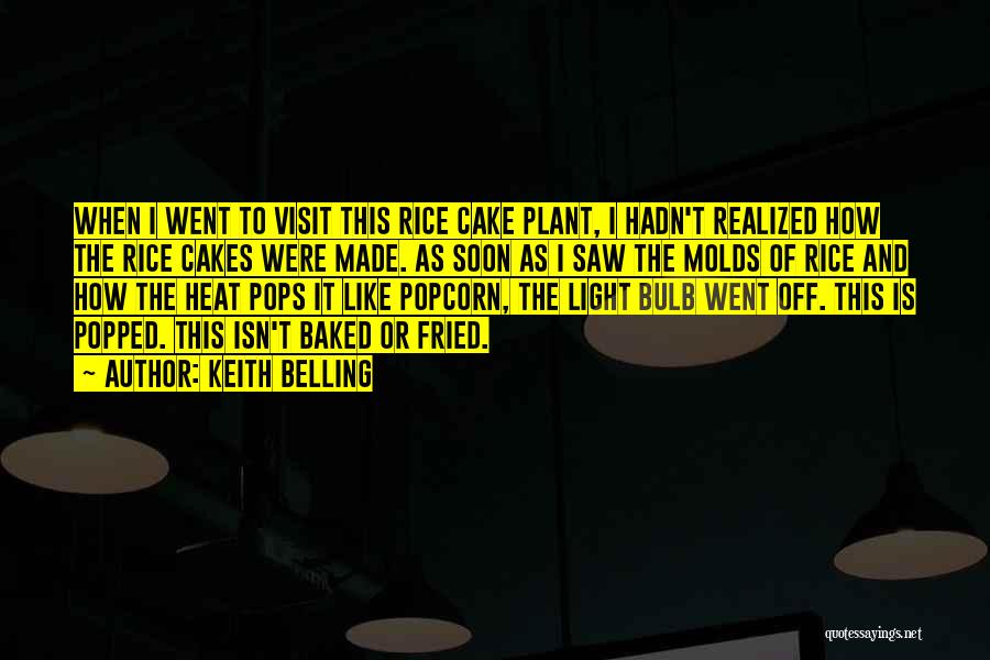 Keith Belling Quotes: When I Went To Visit This Rice Cake Plant, I Hadn't Realized How The Rice Cakes Were Made. As Soon