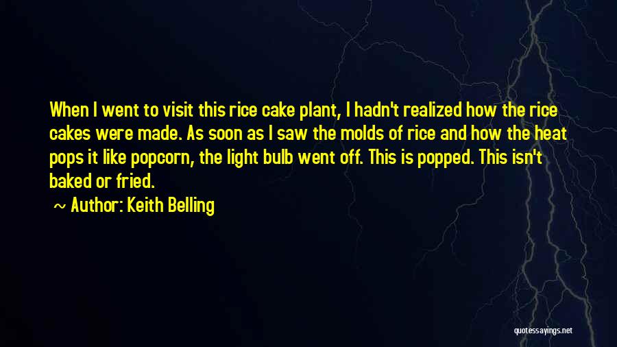 Keith Belling Quotes: When I Went To Visit This Rice Cake Plant, I Hadn't Realized How The Rice Cakes Were Made. As Soon