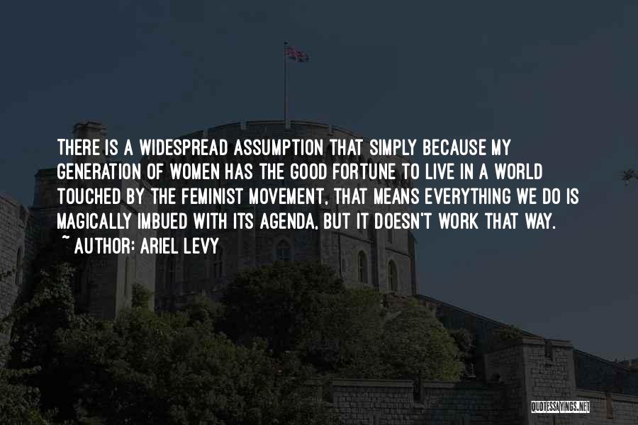 Ariel Levy Quotes: There Is A Widespread Assumption That Simply Because My Generation Of Women Has The Good Fortune To Live In A