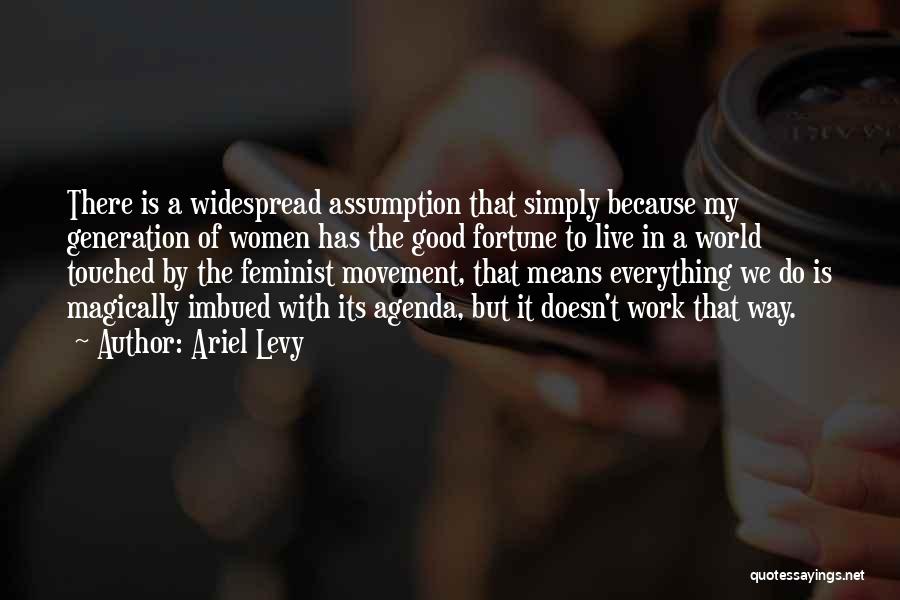 Ariel Levy Quotes: There Is A Widespread Assumption That Simply Because My Generation Of Women Has The Good Fortune To Live In A