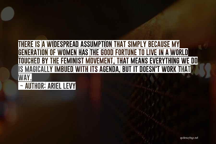 Ariel Levy Quotes: There Is A Widespread Assumption That Simply Because My Generation Of Women Has The Good Fortune To Live In A