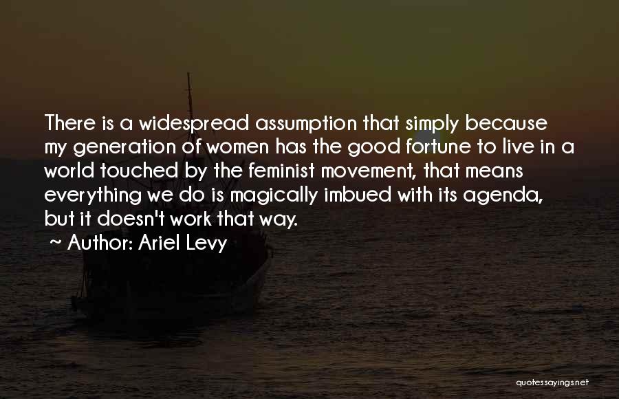 Ariel Levy Quotes: There Is A Widespread Assumption That Simply Because My Generation Of Women Has The Good Fortune To Live In A