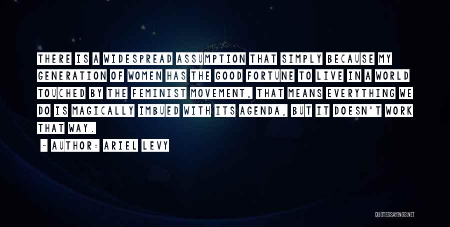 Ariel Levy Quotes: There Is A Widespread Assumption That Simply Because My Generation Of Women Has The Good Fortune To Live In A