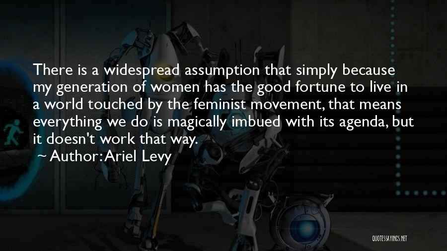 Ariel Levy Quotes: There Is A Widespread Assumption That Simply Because My Generation Of Women Has The Good Fortune To Live In A