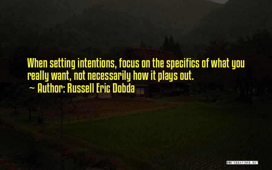 Russell Eric Dobda Quotes: When Setting Intentions, Focus On The Specifics Of What You Really Want, Not Necessarily How It Plays Out.