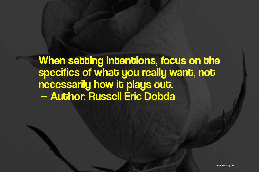 Russell Eric Dobda Quotes: When Setting Intentions, Focus On The Specifics Of What You Really Want, Not Necessarily How It Plays Out.