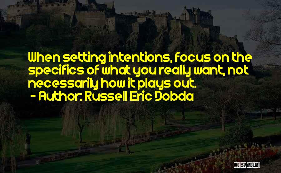 Russell Eric Dobda Quotes: When Setting Intentions, Focus On The Specifics Of What You Really Want, Not Necessarily How It Plays Out.