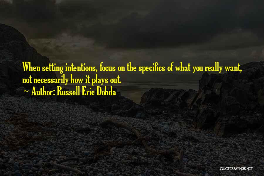 Russell Eric Dobda Quotes: When Setting Intentions, Focus On The Specifics Of What You Really Want, Not Necessarily How It Plays Out.