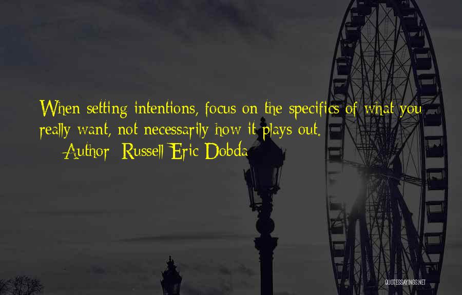 Russell Eric Dobda Quotes: When Setting Intentions, Focus On The Specifics Of What You Really Want, Not Necessarily How It Plays Out.
