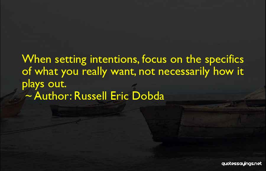 Russell Eric Dobda Quotes: When Setting Intentions, Focus On The Specifics Of What You Really Want, Not Necessarily How It Plays Out.