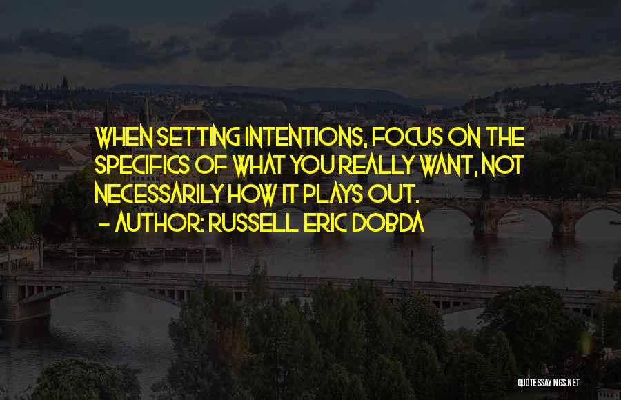 Russell Eric Dobda Quotes: When Setting Intentions, Focus On The Specifics Of What You Really Want, Not Necessarily How It Plays Out.