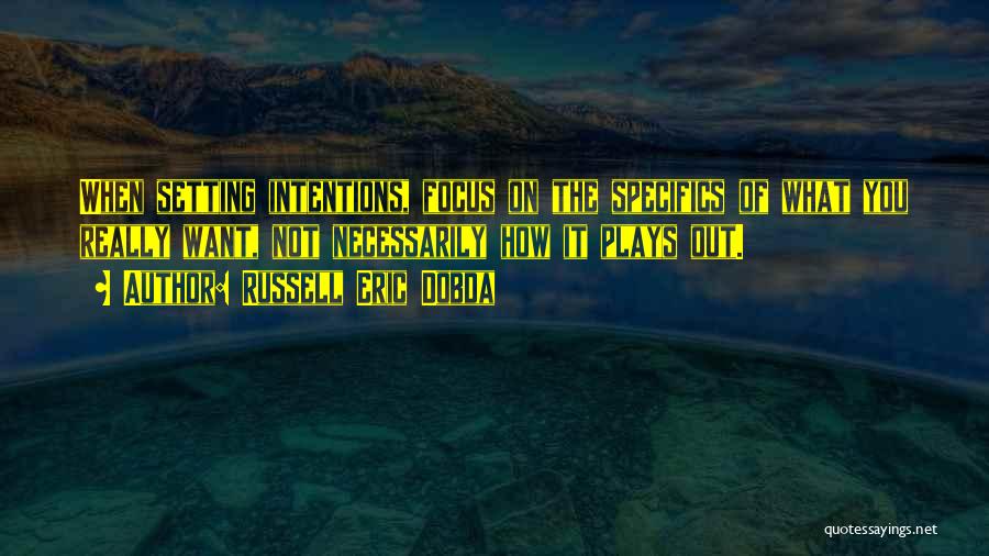 Russell Eric Dobda Quotes: When Setting Intentions, Focus On The Specifics Of What You Really Want, Not Necessarily How It Plays Out.