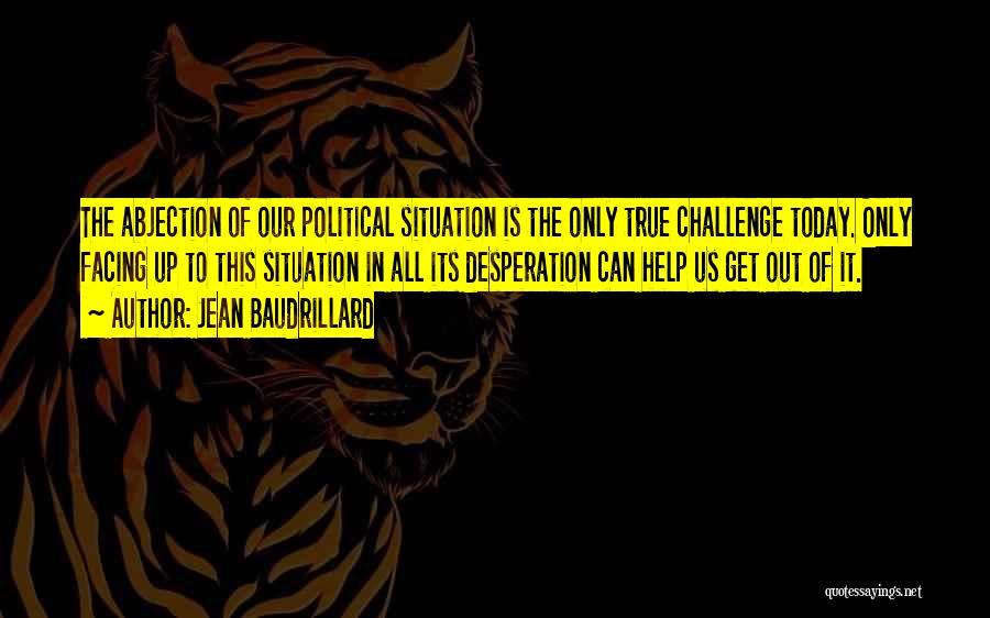 Jean Baudrillard Quotes: The Abjection Of Our Political Situation Is The Only True Challenge Today. Only Facing Up To This Situation In All