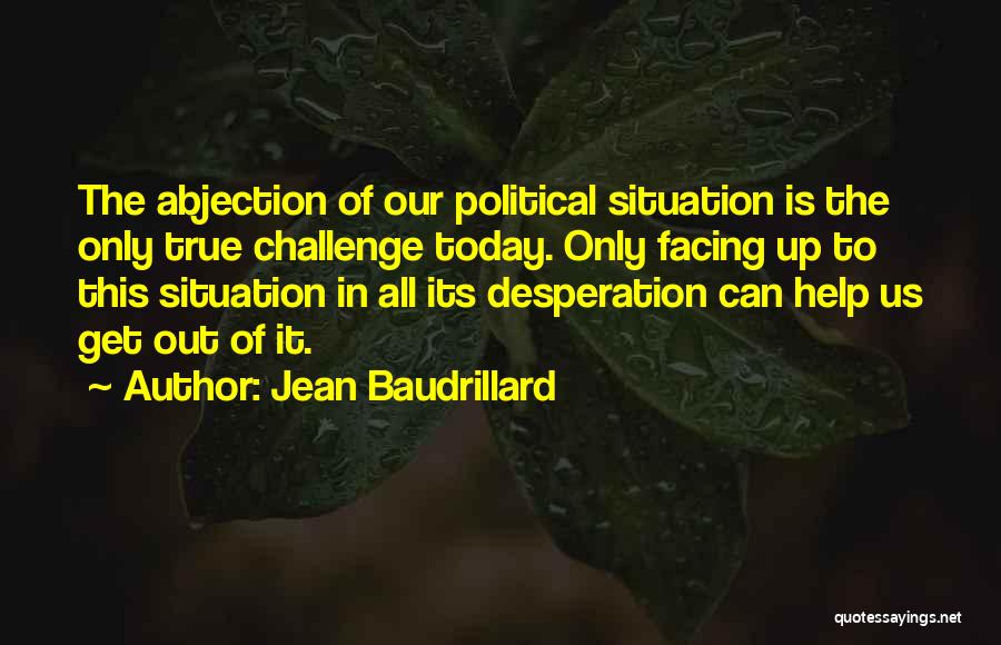 Jean Baudrillard Quotes: The Abjection Of Our Political Situation Is The Only True Challenge Today. Only Facing Up To This Situation In All