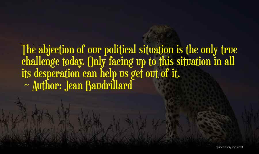 Jean Baudrillard Quotes: The Abjection Of Our Political Situation Is The Only True Challenge Today. Only Facing Up To This Situation In All