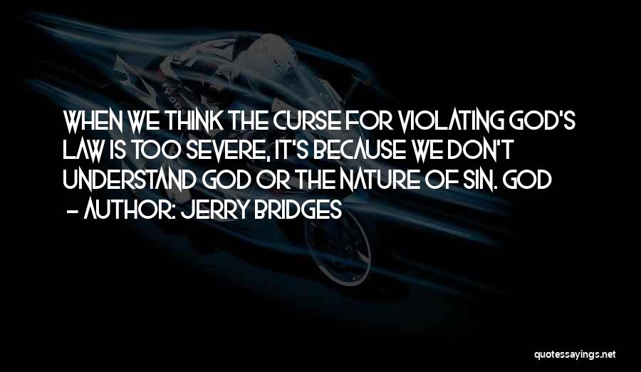 Jerry Bridges Quotes: When We Think The Curse For Violating God's Law Is Too Severe, It's Because We Don't Understand God Or The