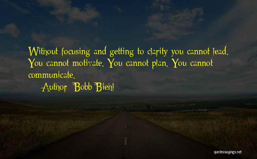 Bobb Biehl Quotes: Without Focusing And Getting To Clarity You Cannot Lead. You Cannot Motivate. You Cannot Plan. You Cannot Communicate.