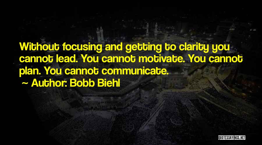 Bobb Biehl Quotes: Without Focusing And Getting To Clarity You Cannot Lead. You Cannot Motivate. You Cannot Plan. You Cannot Communicate.