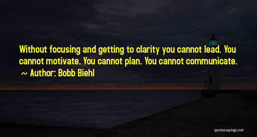 Bobb Biehl Quotes: Without Focusing And Getting To Clarity You Cannot Lead. You Cannot Motivate. You Cannot Plan. You Cannot Communicate.