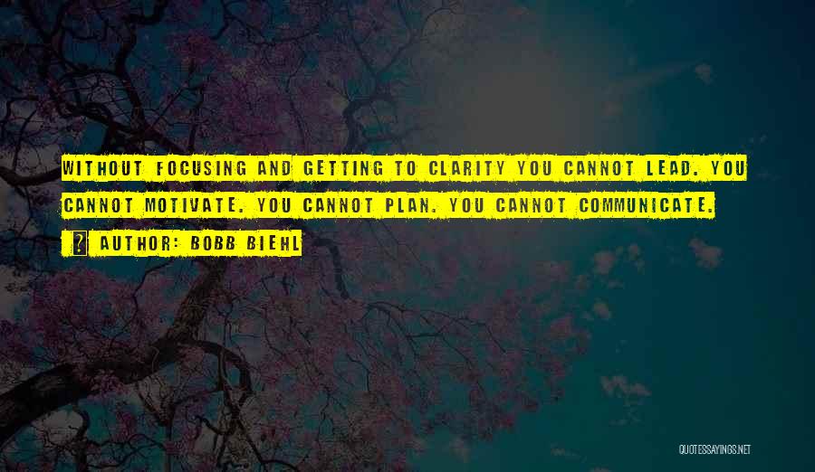 Bobb Biehl Quotes: Without Focusing And Getting To Clarity You Cannot Lead. You Cannot Motivate. You Cannot Plan. You Cannot Communicate.