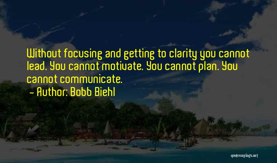 Bobb Biehl Quotes: Without Focusing And Getting To Clarity You Cannot Lead. You Cannot Motivate. You Cannot Plan. You Cannot Communicate.