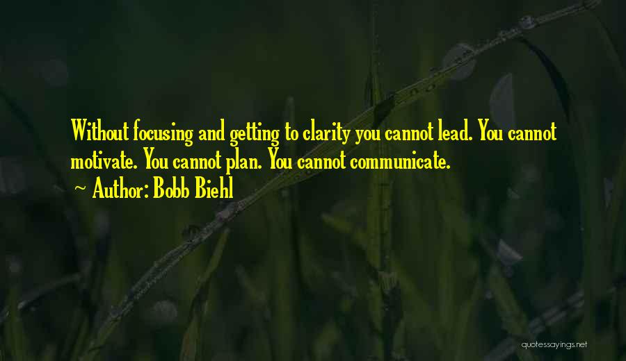 Bobb Biehl Quotes: Without Focusing And Getting To Clarity You Cannot Lead. You Cannot Motivate. You Cannot Plan. You Cannot Communicate.