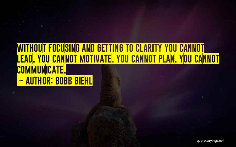 Bobb Biehl Quotes: Without Focusing And Getting To Clarity You Cannot Lead. You Cannot Motivate. You Cannot Plan. You Cannot Communicate.