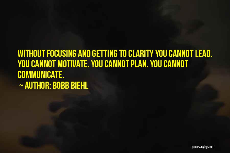 Bobb Biehl Quotes: Without Focusing And Getting To Clarity You Cannot Lead. You Cannot Motivate. You Cannot Plan. You Cannot Communicate.