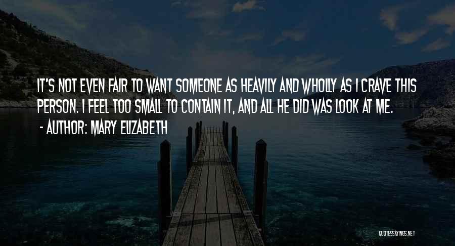 Mary Elizabeth Quotes: It's Not Even Fair To Want Someone As Heavily And Wholly As I Crave This Person. I Feel Too Small
