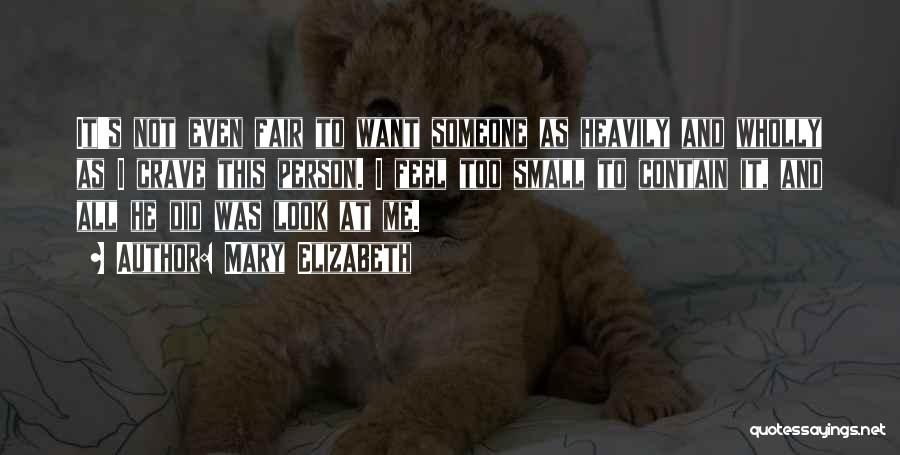 Mary Elizabeth Quotes: It's Not Even Fair To Want Someone As Heavily And Wholly As I Crave This Person. I Feel Too Small