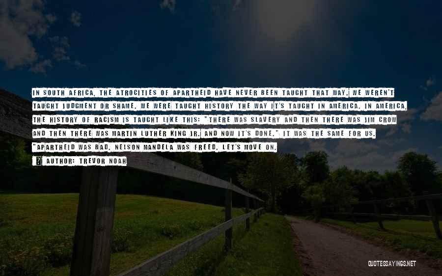 Trevor Noah Quotes: In South Africa, The Atrocities Of Apartheid Have Never Been Taught That Way. We Weren't Taught Judgment Or Shame. We