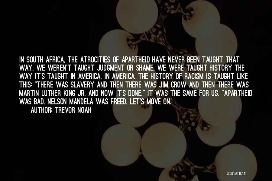 Trevor Noah Quotes: In South Africa, The Atrocities Of Apartheid Have Never Been Taught That Way. We Weren't Taught Judgment Or Shame. We