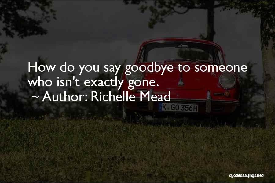 Richelle Mead Quotes: How Do You Say Goodbye To Someone Who Isn't Exactly Gone.