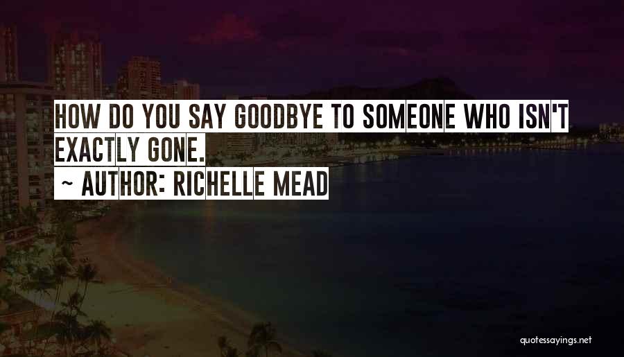 Richelle Mead Quotes: How Do You Say Goodbye To Someone Who Isn't Exactly Gone.