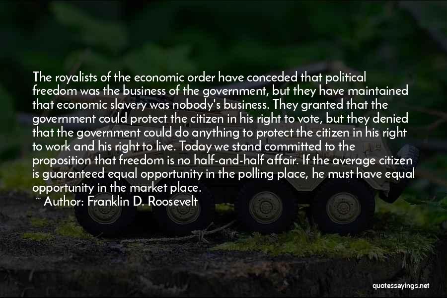 Franklin D. Roosevelt Quotes: The Royalists Of The Economic Order Have Conceded That Political Freedom Was The Business Of The Government, But They Have