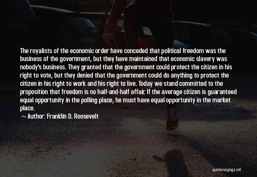 Franklin D. Roosevelt Quotes: The Royalists Of The Economic Order Have Conceded That Political Freedom Was The Business Of The Government, But They Have