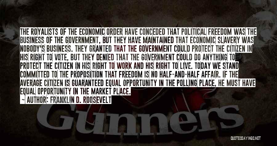 Franklin D. Roosevelt Quotes: The Royalists Of The Economic Order Have Conceded That Political Freedom Was The Business Of The Government, But They Have